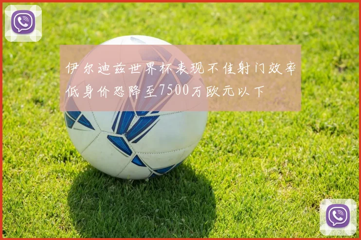 伊尔迪兹世界杯表现不佳射门效率低身价恐降至7500万欧元以下