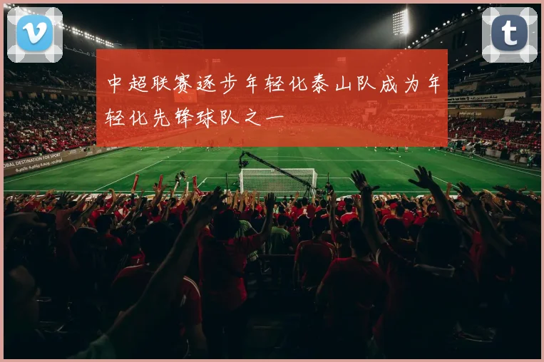 中超联赛逐步年轻化泰山队成为年轻化先锋球队之一