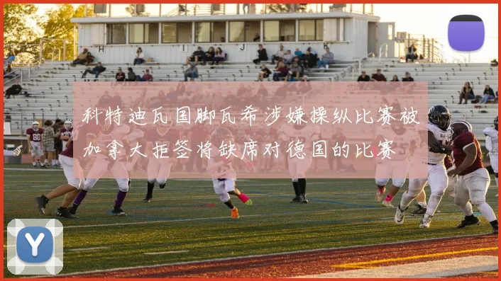科特迪瓦国脚瓦希涉嫌操纵比赛被加拿大拒签将缺席对德国的比赛