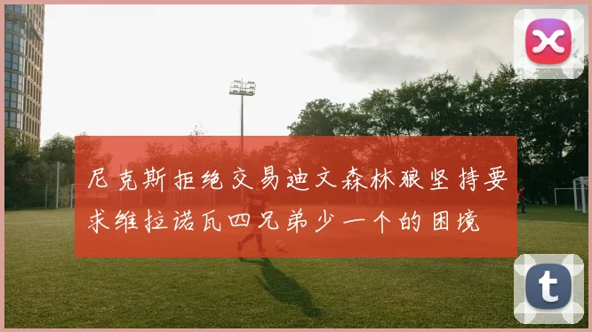 尼克斯拒绝交易迪文森林狼坚持要求维拉诺瓦四兄弟少一个的困境