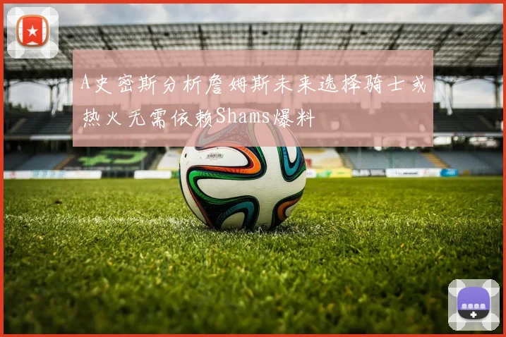 A史密斯分析詹姆斯未来选择骑士或热火无需依赖Shams爆料