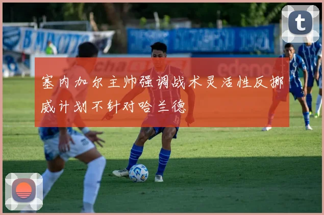 塞内加尔主帅强调战术灵活性反挪威计划不针对哈兰德