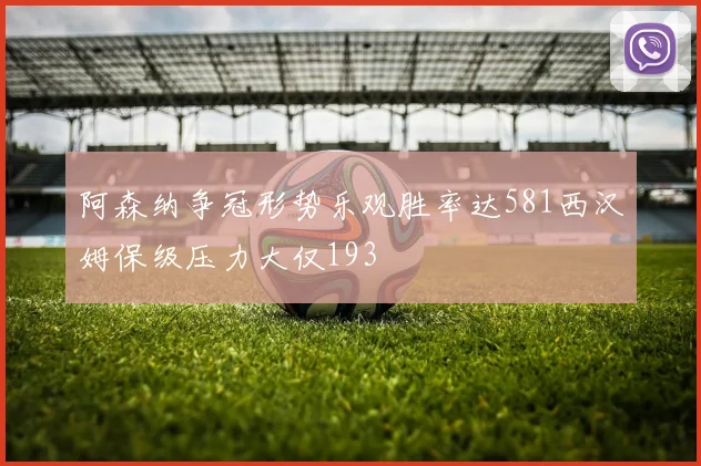 阿森纳争冠形势乐观胜率达581西汉姆保级压力大仅193
