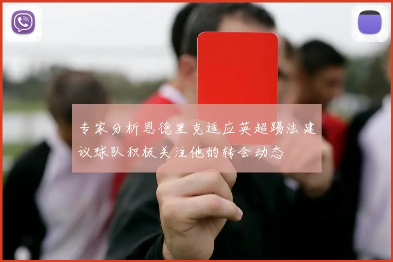 专家分析恩德里克适应英超踢法建议球队积极关注他的转会动态