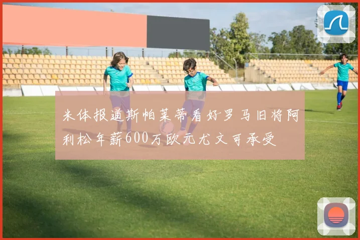 米体报道斯帕莱蒂看好罗马旧将阿利松年薪600万欧元尤文可承受