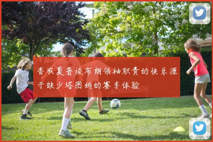香农夏普谈布朗领袖职责的快乐源于缺少塔图姆的赛季体验