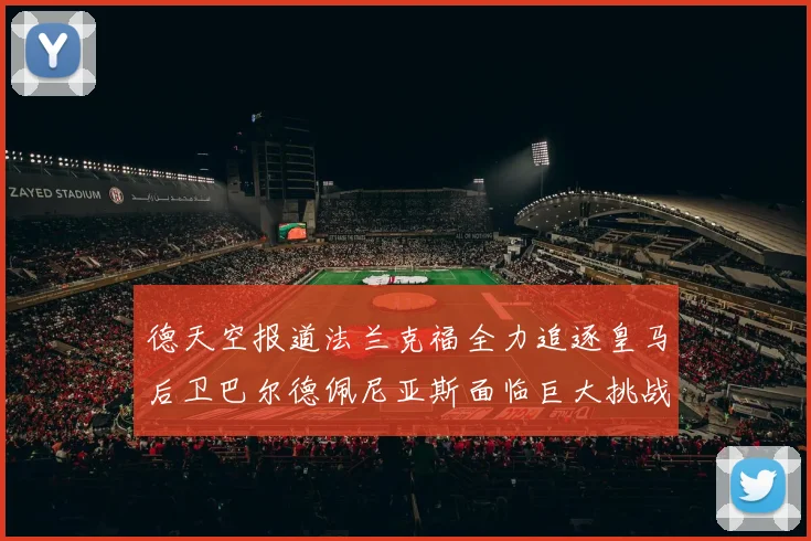 德天空报道法兰克福全力追逐皇马后卫巴尔德佩尼亚斯面临巨大挑战