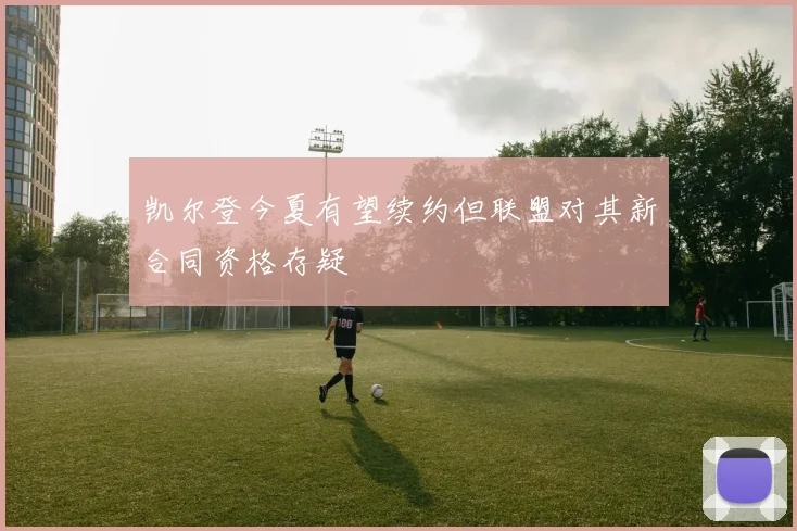 凯尔登今夏有望续约但联盟对其新合同资格存疑