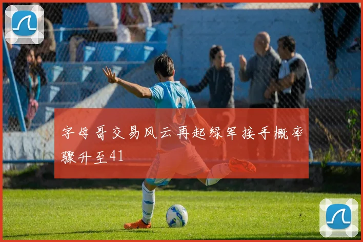 字母哥交易风云再起绿军接手概率骤升至41