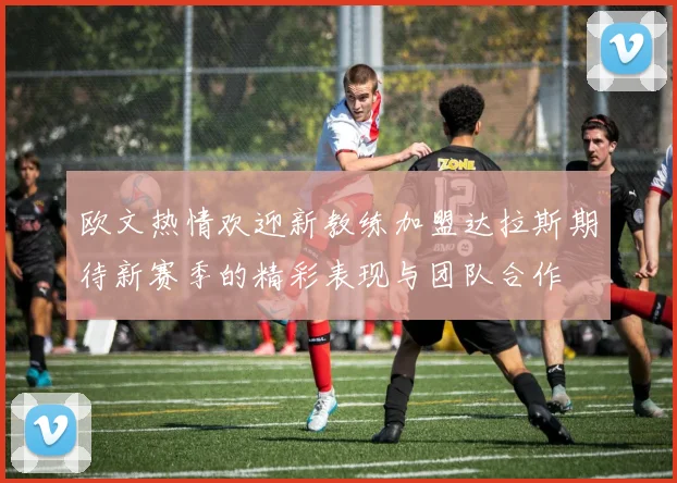 欧文热情欢迎新教练加盟达拉斯期待新赛季的精彩表现与团队合作