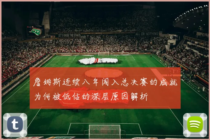 詹姆斯连续八年闯入总决赛的成就为何被低估的深层原因解析