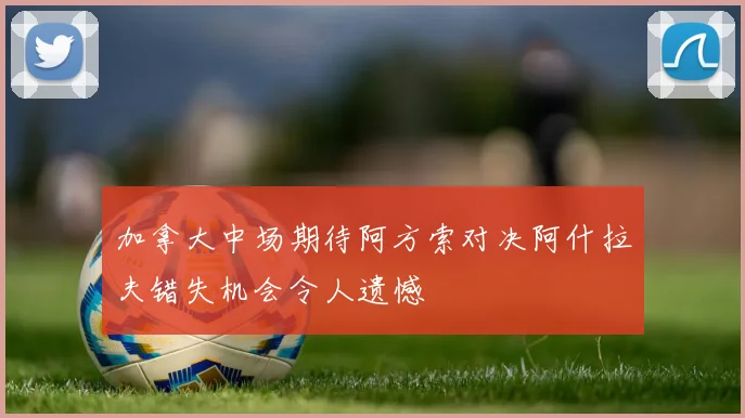 加拿大中场期待阿方索对决阿什拉夫错失机会令人遗憾