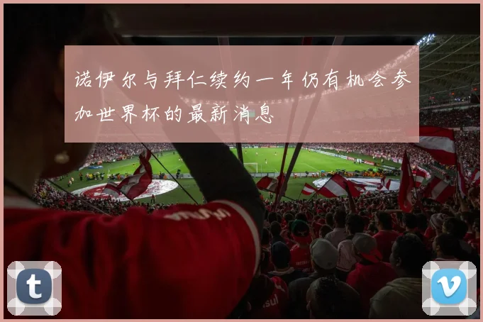 诺伊尔与拜仁续约一年仍有机会参加世界杯的最新消息