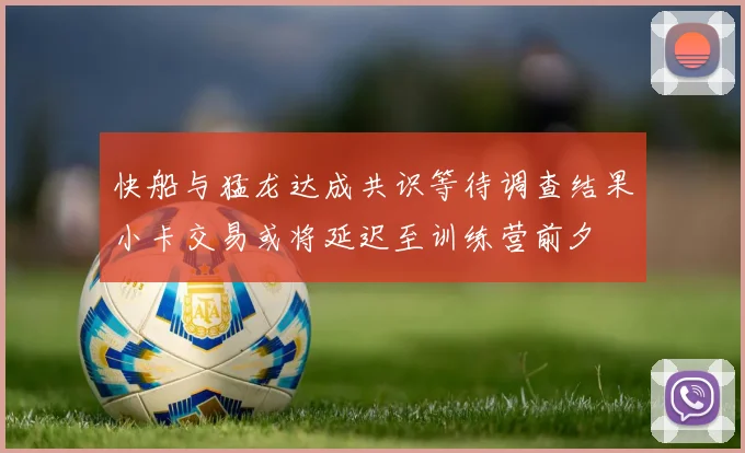 快船与猛龙达成共识等待调查结果小卡交易或将延迟至训练营前夕
