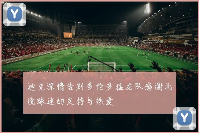 迪克深情告别多伦多猛龙队感谢北境球迷的支持与热爱