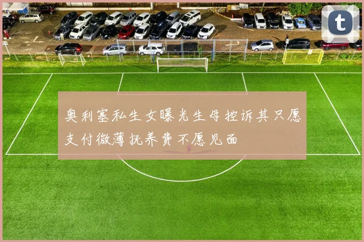 奥利塞私生女曝光生母控诉其只愿支付微薄抚养费不愿见面