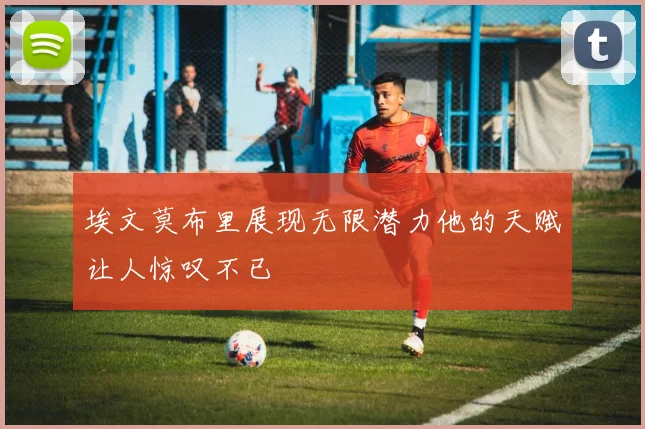 埃文莫布里展现无限潜力他的天赋让人惊叹不已