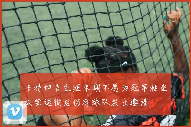 卡特坦言生涯末期不愿为冠军枯坐板凳退役后仍有球队发出邀请