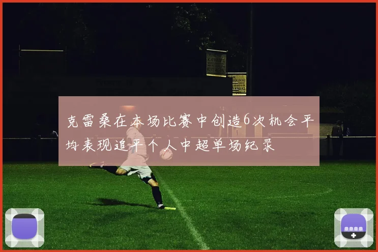 克雷桑在本场比赛中创造6次机会平均表现追平个人中超单场纪录