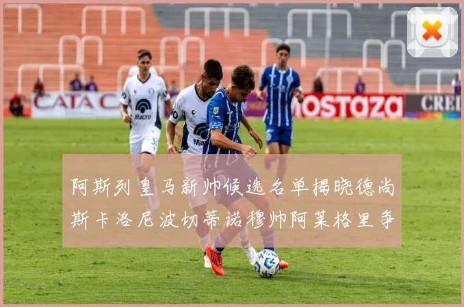 阿斯列皇马新帅候选名单揭晓德尚斯卡洛尼波切蒂诺穆帅阿莱格里争夺教鞭