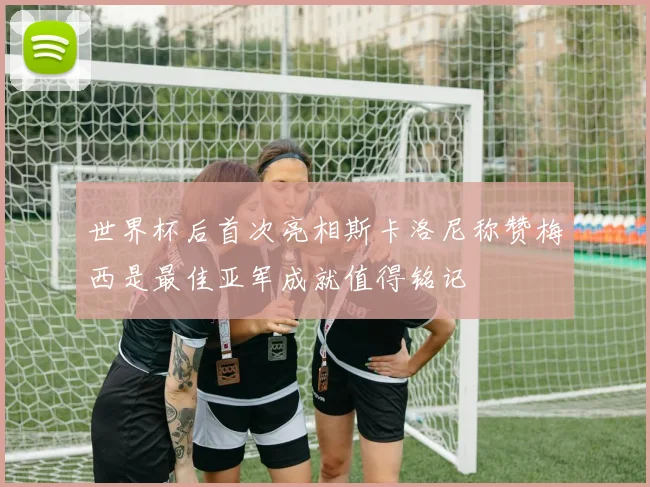 世界杯后首次亮相斯卡洛尼称赞梅西是最佳亚军成就值得铭记