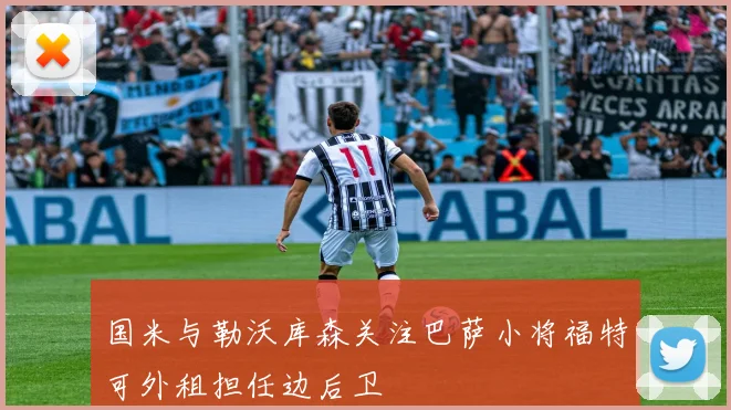国米与勒沃库森关注巴萨小将福特可外租担任边后卫