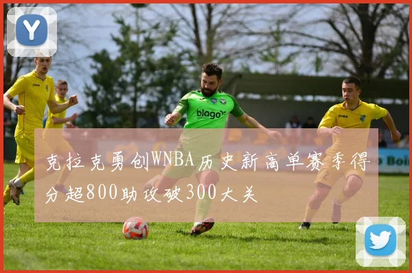 克拉克勇创WNBA历史新高单赛季得分超800助攻破300大关