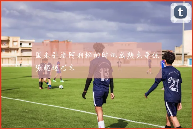 国米引进阿利松的时机成熟竞争优势超越尤文