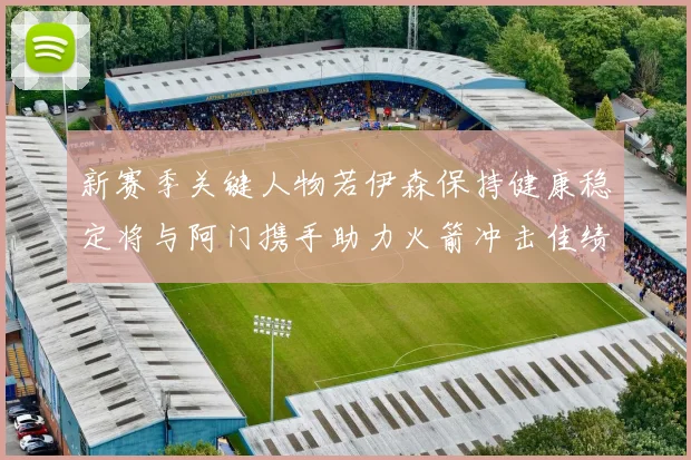 新赛季关键人物若伊森保持健康稳定将与阿门携手助力火箭冲击佳绩