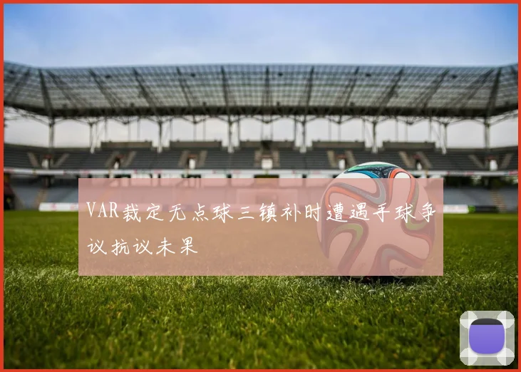 VAR裁定无点球三镇补时遭遇手球争议抗议未果