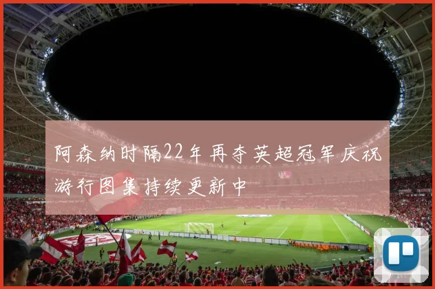 阿森纳时隔22年再夺英超冠军庆祝游行图集持续更新中
