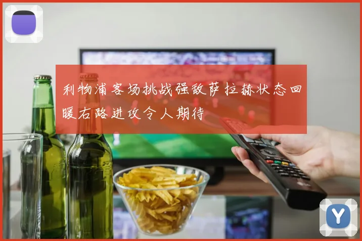 利物浦客场挑战强敌萨拉赫状态回暖右路进攻令人期待