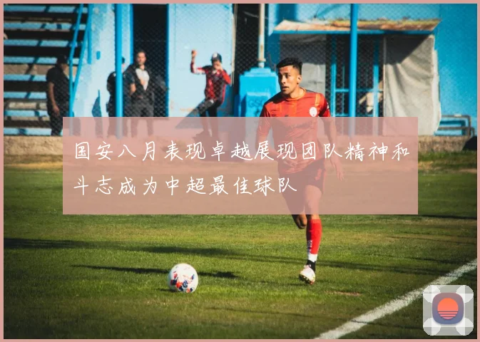 国安八月表现卓越展现团队精神和斗志成为中超最佳球队