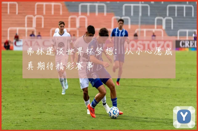 弗林蓬谈世界杯梦想：从小心愿成真期待精彩赛事
