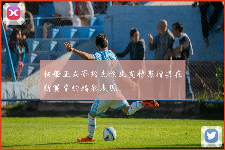 快船正式签约杰伦皮克特期待其在新赛季的精彩表现