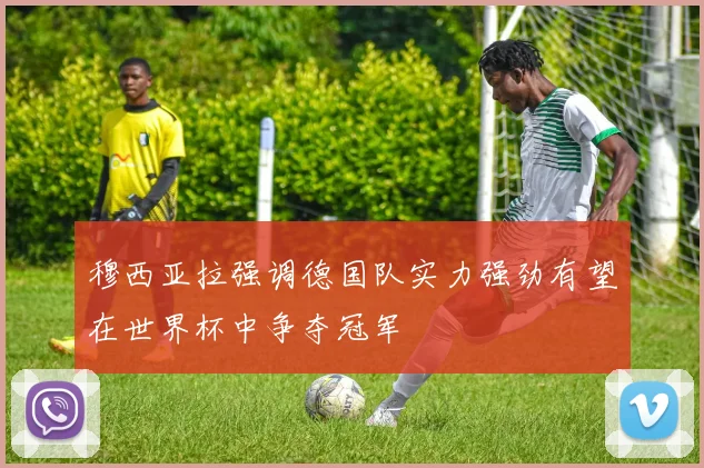 穆西亚拉强调德国队实力强劲有望在世界杯中争夺冠军