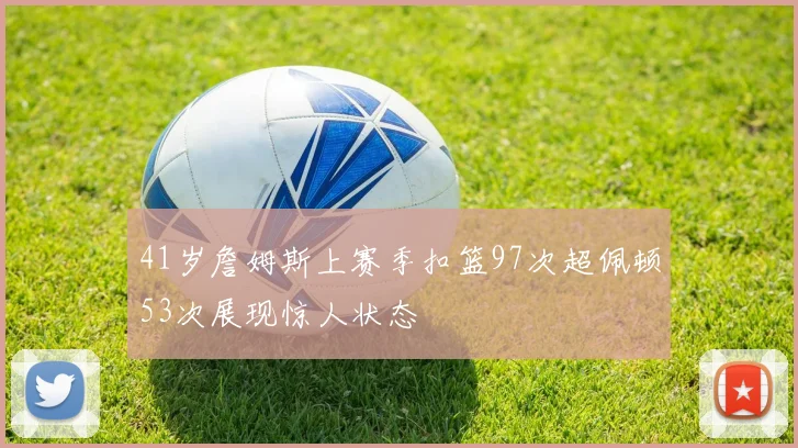 41岁詹姆斯上赛季扣篮97次超佩顿53次展现惊人状态
