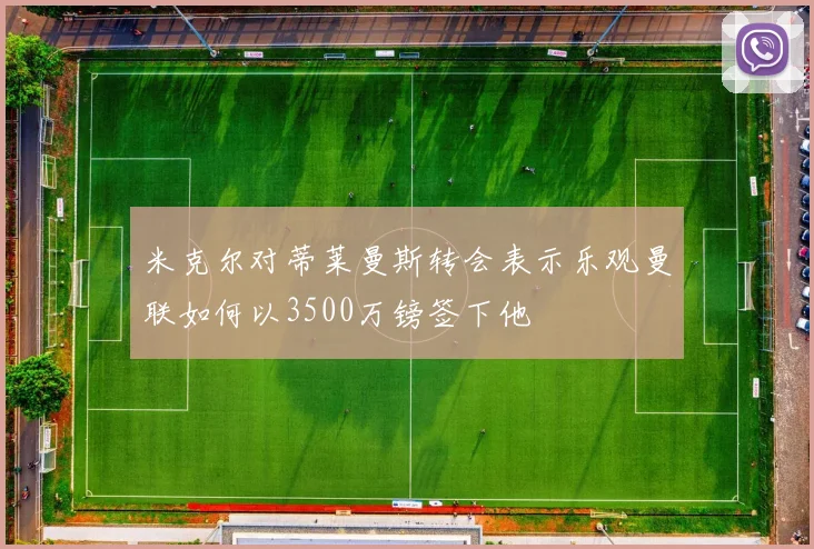 米克尔对蒂莱曼斯转会表示乐观曼联如何以3500万镑签下他